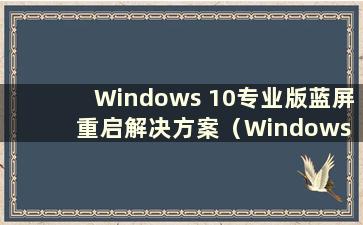Windows 10专业版蓝屏重启解决方案（Windows 10专业版蓝屏）
